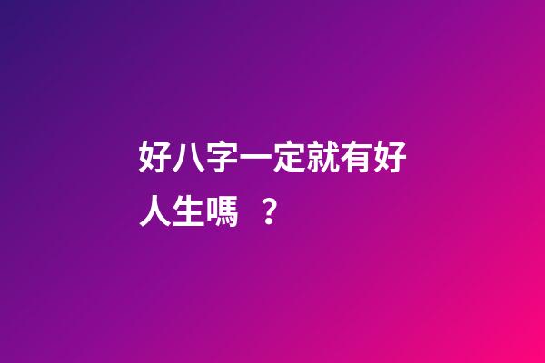 好八字一定就有好人生嗎？